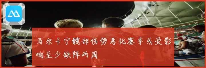 马尔卡宁髋部伤势恶化赛季或受影响至少缺阵两周