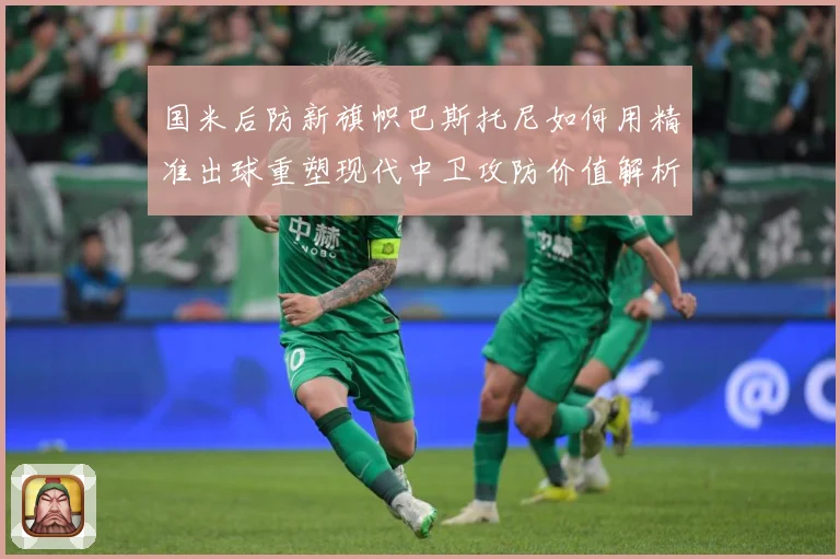 国米后防新旗帜巴斯托尼如何用精准出球重塑现代中卫攻防价值解析