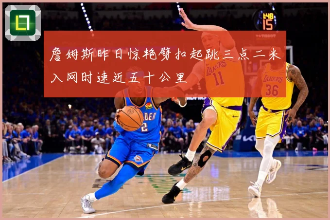詹姆斯昨日惊艳劈扣起跳三点二米入网时速近五十公里