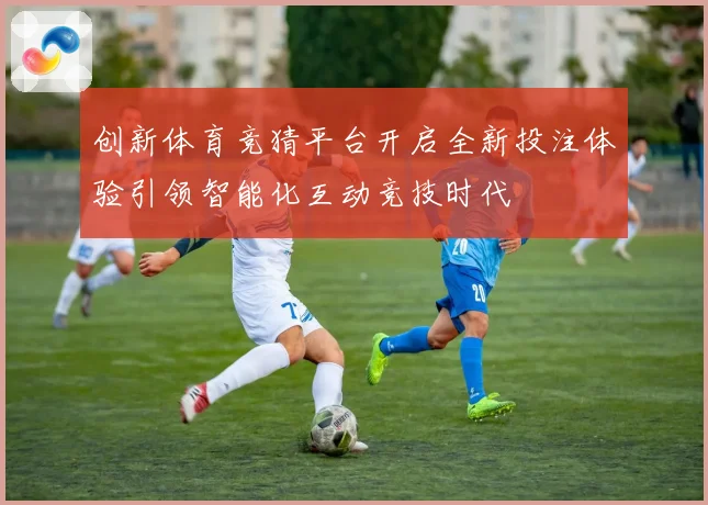 创新体育竞猜平台开启全新投注体验引领智能化互动竞技时代
