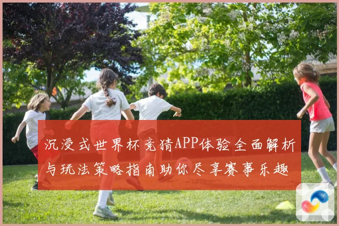 沉浸式世界杯竞猜APP体验全面解析与玩法策略指南助你尽享赛事乐趣 ⚽
