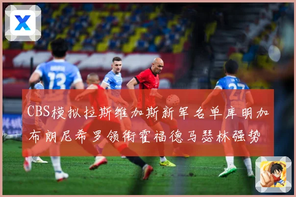 CBS模拟拉斯维加斯新军名单库明加布朗尼希罗领衔霍福德马瑟林强势出征