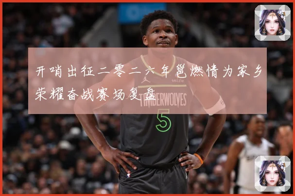 开哨出征二零二六年邕燃情为家乡荣耀奋战赛场复盘
