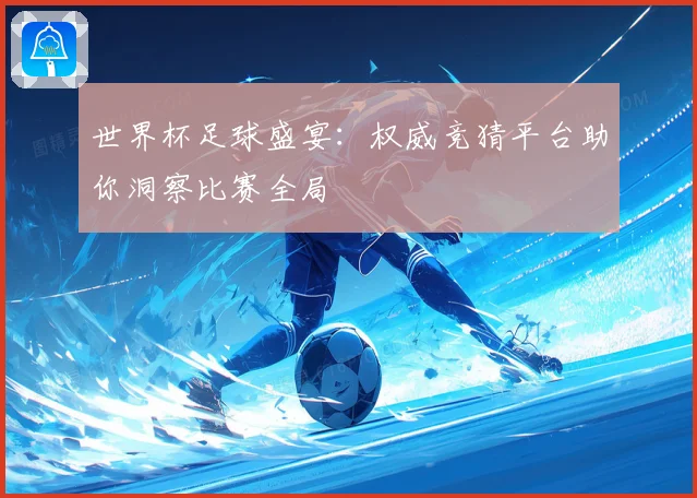 世界杯足球盛宴：权威竞猜平台助你洞察比赛全局