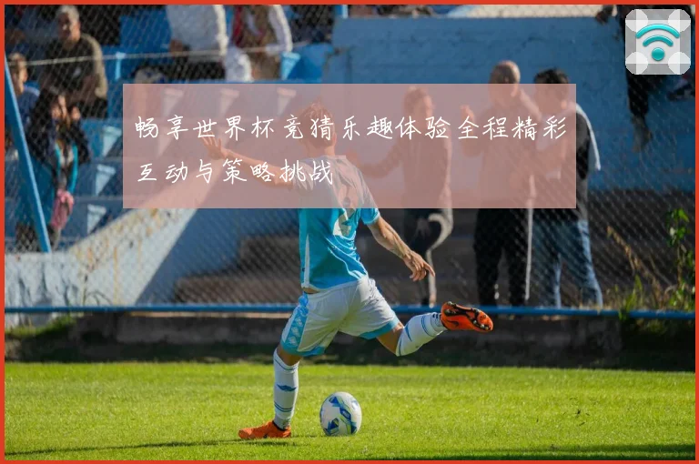 畅享世界杯竞猜乐趣体验全程精彩互动与策略挑战