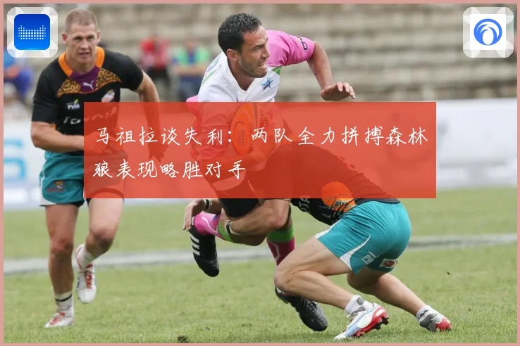 马祖拉谈失利：两队全力拼搏森林狼表现略胜对手