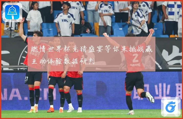 燃情世界杯竞猜盛宴等你来挑战赢互动体验数据研判