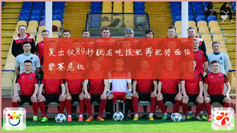 复出仅89秒狄龙吃技犯再犯将面临禁赛危机
