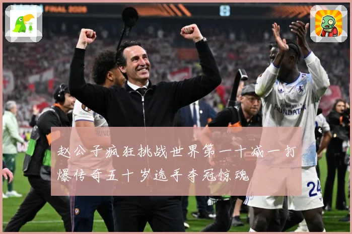 赵公子疯狂挑战世界第一十减一打爆传奇五十岁选手夺冠惊魂