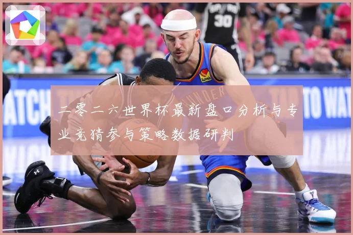 二零二六世界杯最新盘口分析与专业竞猜参与策略数据研判