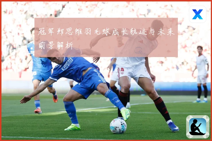 冠军郑思维羽毛球成长轨迹与未来前景解析