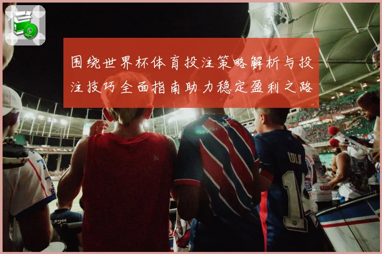 围绕世界杯体育投注策略解析与投注技巧全面指南助力稳定盈利之路
