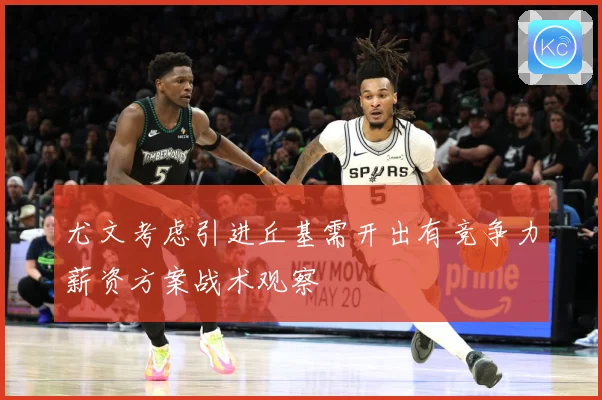 尤文考虑引进丘基需开出有竞争力薪资方案战术观察
