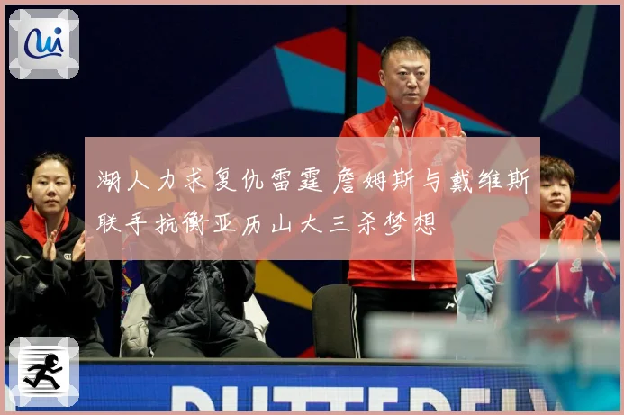 湖人力求复仇雷霆 詹姆斯与戴维斯联手抗衡亚历山大三杀梦想