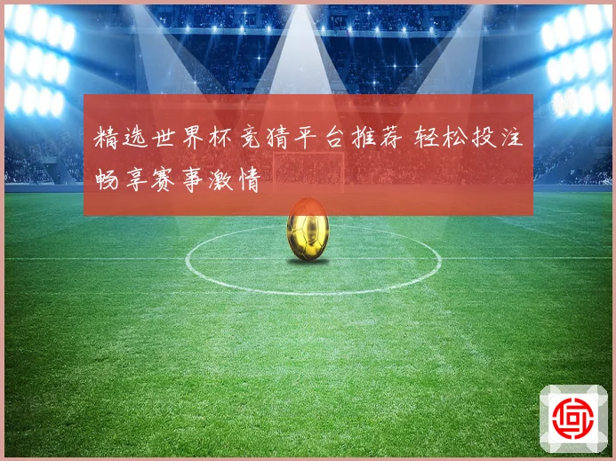 精选世界杯竞猜平台推荐 轻松投注畅享赛事激情