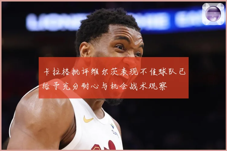 卡拉格批评维尔茨表现不佳球队已给予充分耐心与机会战术观察
