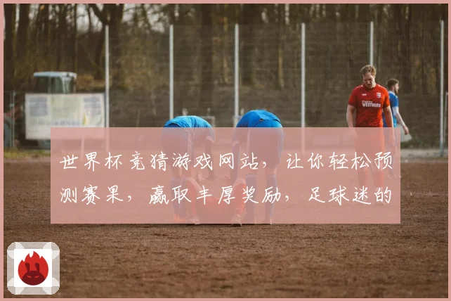 世界杯竞猜游戏网站，让你轻松预测赛果，赢取丰厚奖励，足球迷的必玩平台
