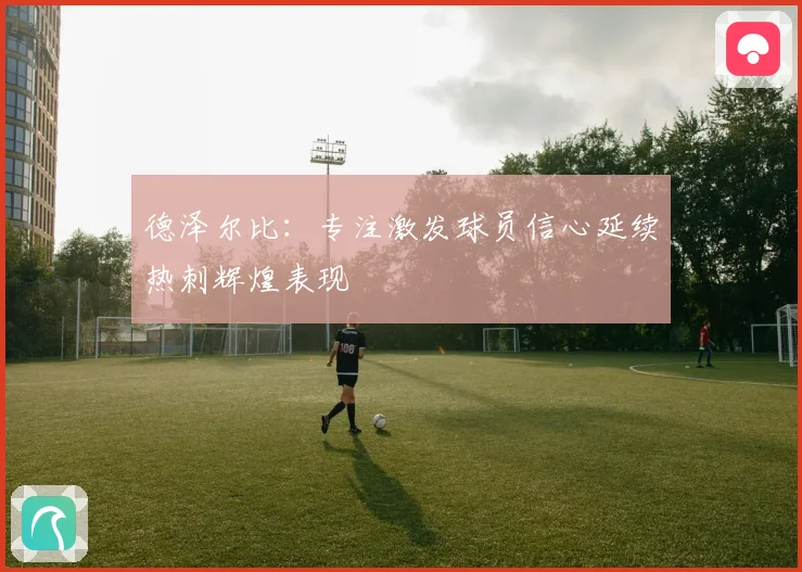 德泽尔比：专注激发球员信心延续热刺辉煌表现