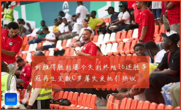 利雅得胜利爆冷失利终结16连胜争冠再生变数C罗屡失良机引热议