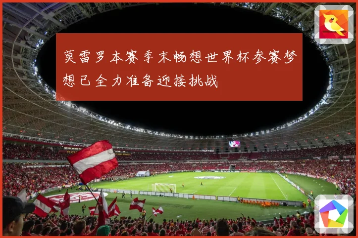 莫雷罗本赛季末畅想世界杯参赛梦想已全力准备迎接挑战