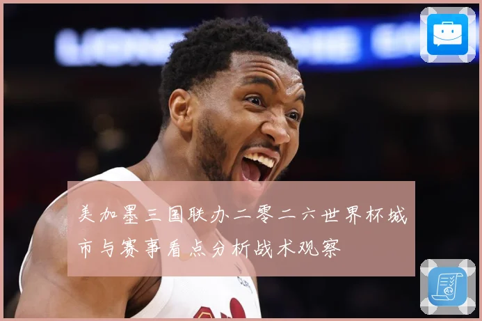 美加墨三国联办二零二六世界杯城市与赛事看点分析战术观察