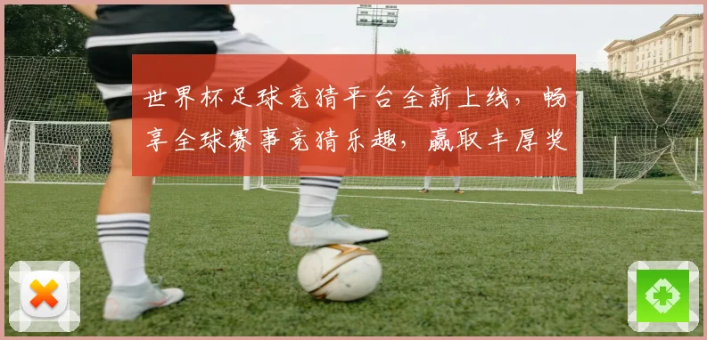 世界杯足球竞猜平台全新上线，畅享全球赛事竞猜乐趣，赢取丰厚奖励与大奖