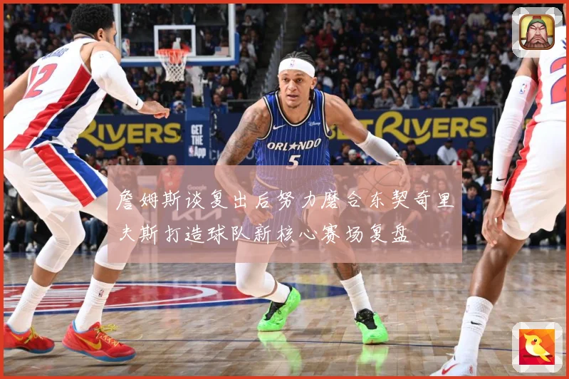詹姆斯谈复出后努力磨合东契奇里夫斯打造球队新核心赛场复盘