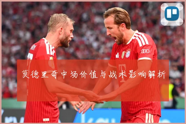 莫德里奇中场价值与战术影响解析