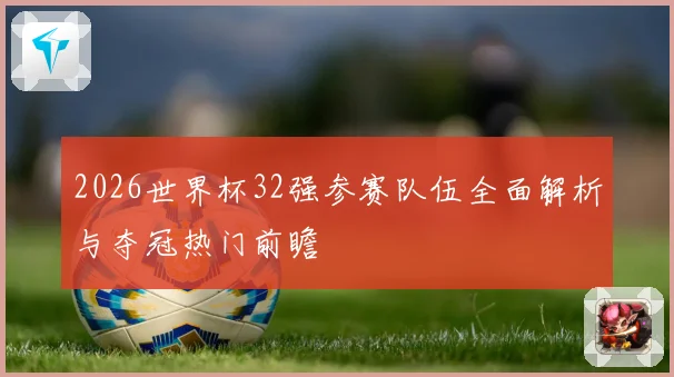 2026世界杯32强参赛队伍全面解析与夺冠热门前瞻