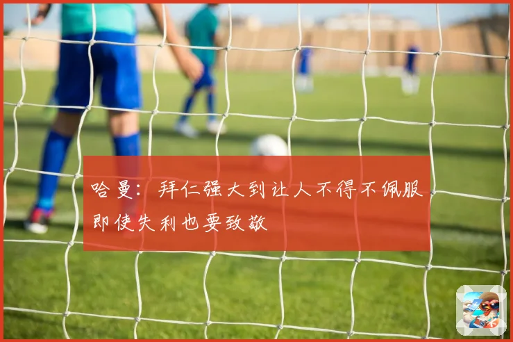 哈曼：拜仁强大到让人不得不佩服即使失利也要致敬