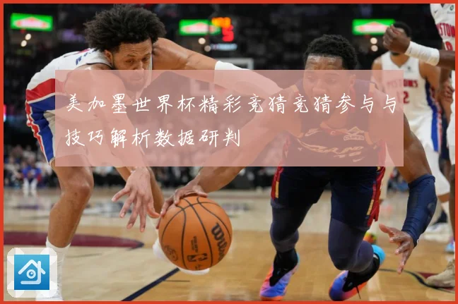 美加墨世界杯精彩竞猜竞猜参与与技巧解析数据研判