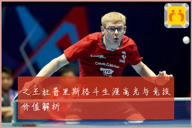 之王杜普里斯格斗生涯高光与竞技价值解析
