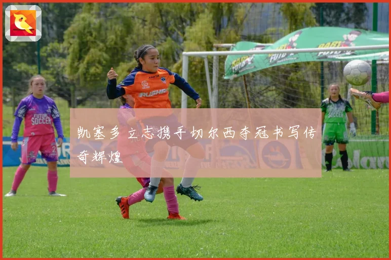 凯塞多立志携手切尔西夺冠书写传奇辉煌