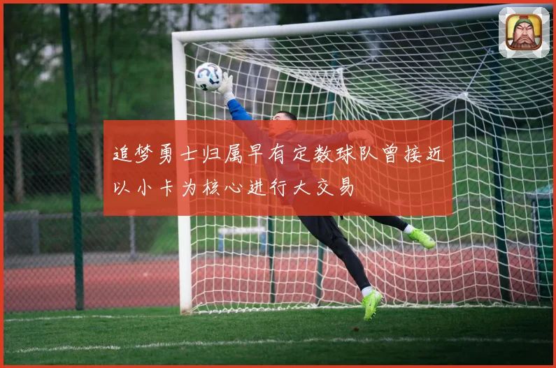 追梦勇士归属早有定数球队曾接近以小卡为核心进行大交易