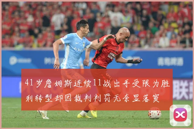 41岁詹姆斯连续11战出手受限为胜利转型却因裁判判罚无奈显落寞