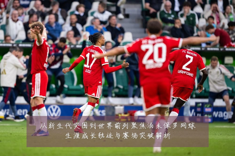 从新生代突围到世界前列聚焦汤米保罗网球生涯成长轨迹与赛场突破解析