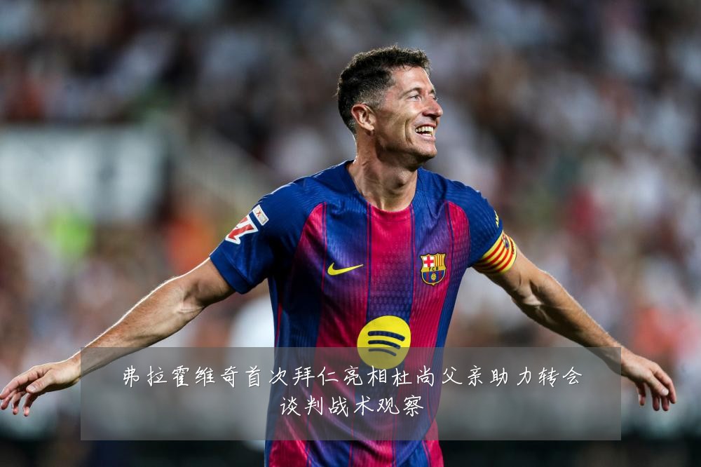 弗拉霍维奇首次拜仁亮相杜尚父亲助力转会谈判战术观察