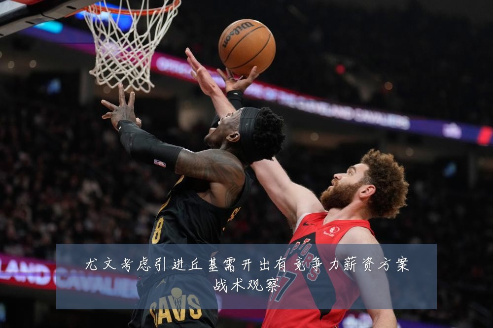 尤文考虑引进丘基需开出有竞争力薪资方案战术观察